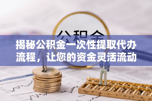 道县揭秘公积金一次性提取代办流程，让您的资金灵活流动