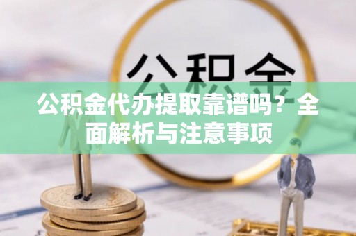 道县公积金代办提取靠谱吗？全面解析与注意事项