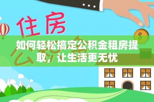 道县如何轻松搞定公积金租房提取，让生活更无忧