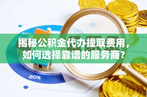 道县揭秘公积金代办提取费用，如何选择靠谱的服务商？