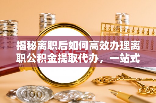 道县揭秘离职后如何高效办理离职公积金提取代办，一站式服务全解析