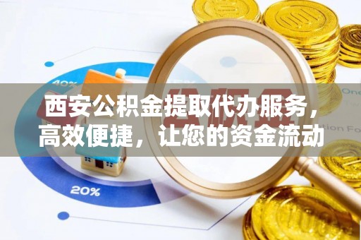 道县西安公积金提取代办服务，高效便捷，让您的资金流动更灵活
