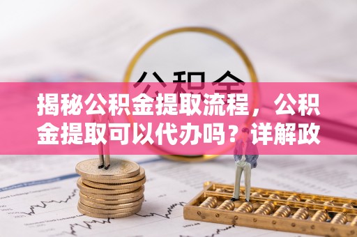 道县揭秘公积金提取流程，公积金提取可以代办吗？详解政策与实操技巧
