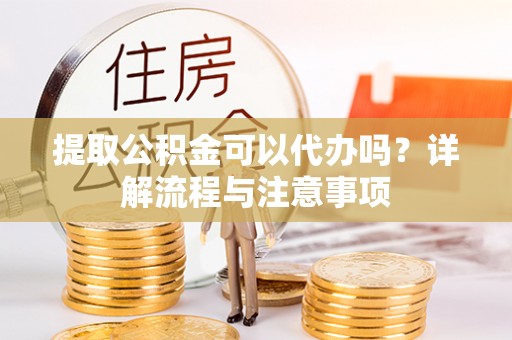 道县提取公积金可以代办吗？详解流程与注意事项