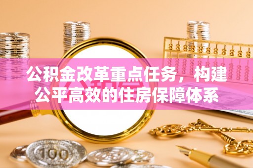 道县公积金改革重点任务，构建公平高效的住房保障体系