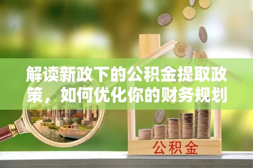 道县解读新政下的公积金提取政策，如何优化你的财务规划