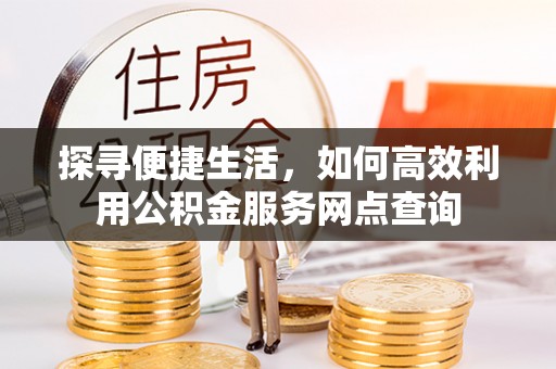 道县探寻便捷生活，如何高效利用公积金服务网点查询