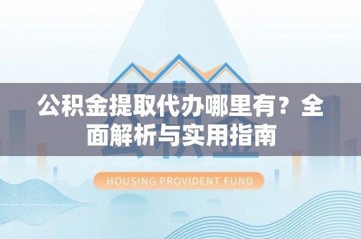 道县公积金提取代办哪里有？全面解析与实用指南
