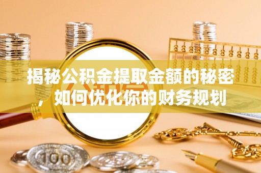 道县揭秘公积金提取金额的秘密，如何优化你的财务规划