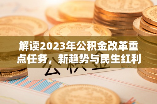 道县解读2023年公积金改革重点任务，新趋势与民生红利