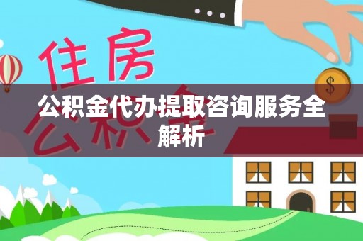 道县公积金代办提取咨询服务全解析