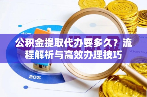 道县公积金提取代办要多久？流程解析与高效办理技巧