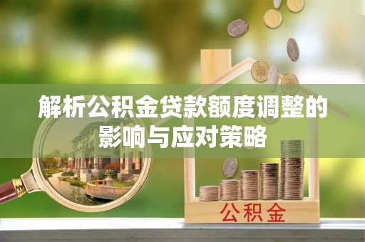 道县解析公积金贷款额度调整的影响与应对策略