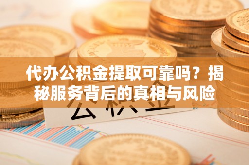 道县代办公积金提取可靠吗？揭秘服务背后的真相与风险