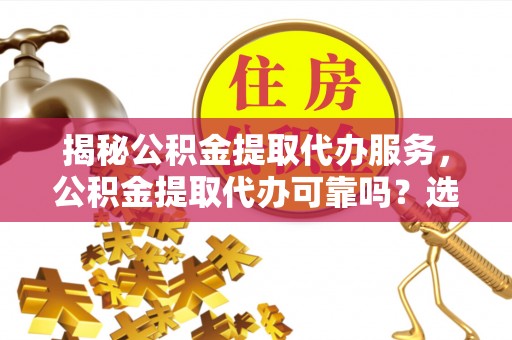 道县揭秘公积金提取代办服务，公积金提取代办可靠吗？选择需谨慎