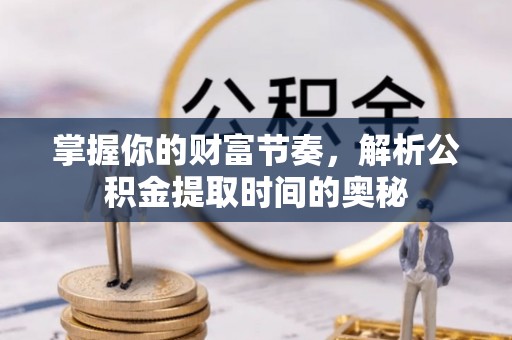 道县掌握你的财富节奏，解析公积金提取时间的奥秘