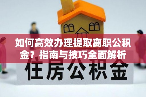 道县如何高效办理提取离职公积金？指南与技巧全面解析