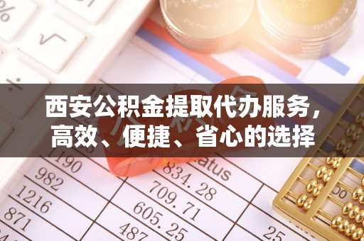 道县西安公积金提取代办服务，高效、便捷、省心的选择