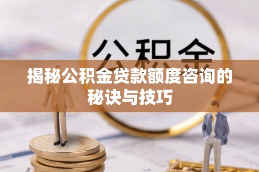 道县揭秘公积金贷款额度咨询的秘诀与技巧