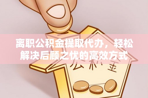 道县离职公积金提取代办，轻松解决后顾之忧的高效方式