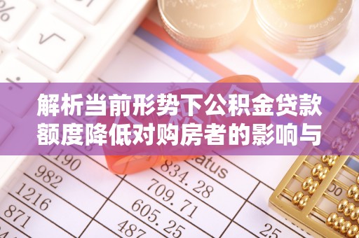 道县解析当前形势下公积金贷款额度降低对购房者的影响与应对策略