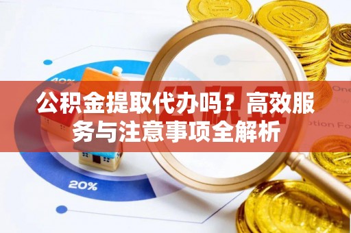 道县公积金提取代办吗？高效服务与注意事项全解析