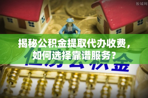 道县揭秘公积金提取代办收费，如何选择靠谱服务？