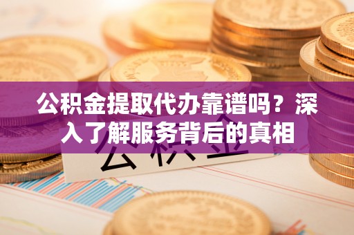 道县公积金提取代办靠谱吗？深入了解服务背后的真相