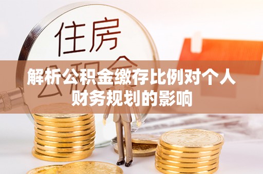 道县解析公积金缴存比例对个人财务规划的影响