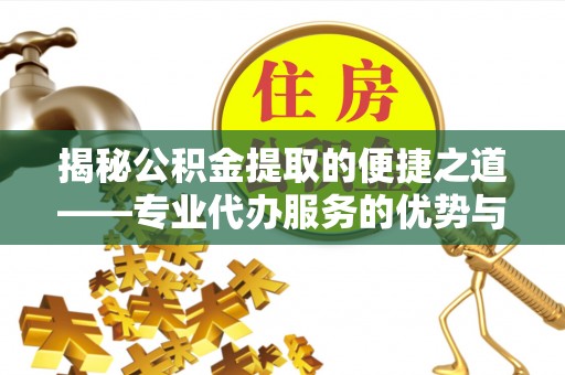 道县揭秘公积金提取的便捷之道——专业代办服务的优势与选择