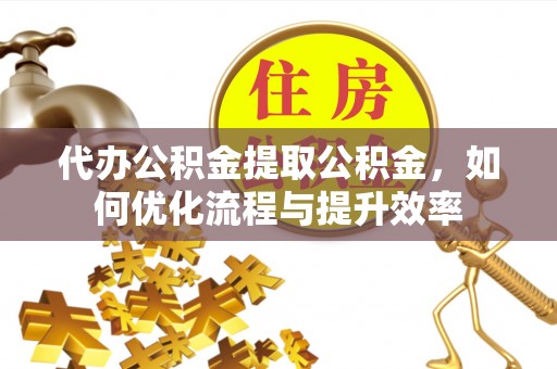 道县代办公积金提取公积金，如何优化流程与提升效率