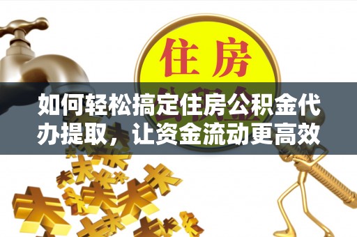道县如何轻松搞定住房公积金代办提取，让资金流动更高效