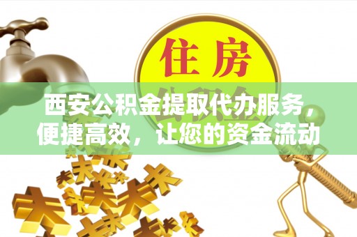 道县西安公积金提取代办服务，便捷高效，让您的资金流动无忧