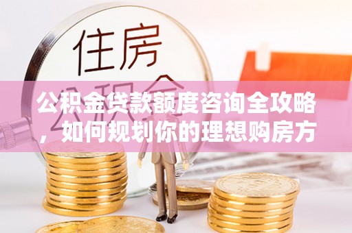 道县公积金贷款额度咨询全攻略，如何规划你的理想购房方案