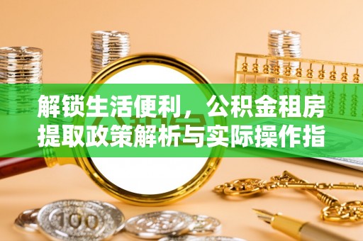 道县解锁生活便利，公积金租房提取政策解析与实际操作指南