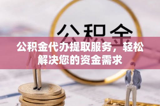 道县公积金代办提取服务，轻松解决您的资金需求