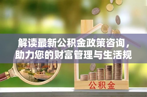 道县解读最新公积金政策咨询，助力您的财富管理与生活规划