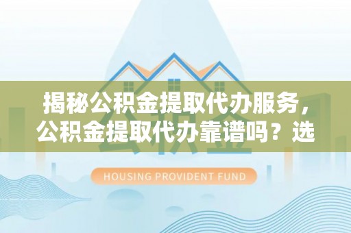 道县揭秘公积金提取代办服务，公积金提取代办靠谱吗？选择需谨慎