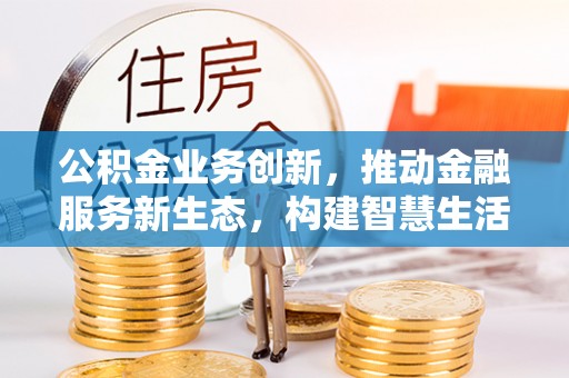 道县公积金业务创新，推动金融服务新生态，构建智慧生活新未来