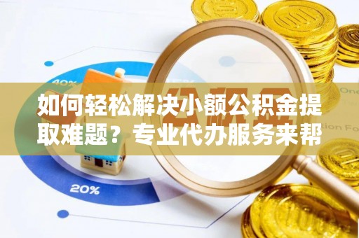 道县如何轻松解决小额公积金提取难题？专业代办服务来帮忙