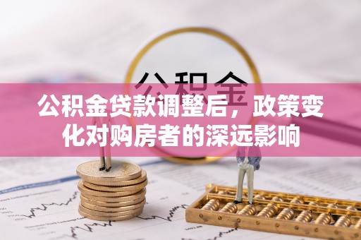 道县公积金贷款调整后，政策变化对购房者的深远影响