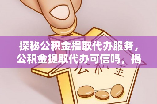 道县探秘公积金提取代办服务，公积金提取代办可信吗，揭秘真相与选择指南