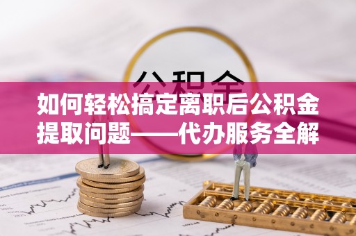 道县如何轻松搞定离职后公积金提取问题——代办服务全解析