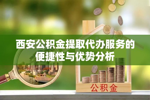 道县西安公积金提取代办服务的便捷性与优势分析