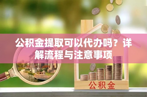 道县公积金提取可以代办吗？详解流程与注意事项