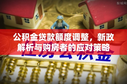 道县公积金贷款额度调整，新政解析与购房者的应对策略