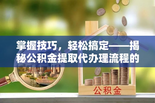 道县掌握技巧，轻松搞定——揭秘公积金提取代办理流程的关键步骤