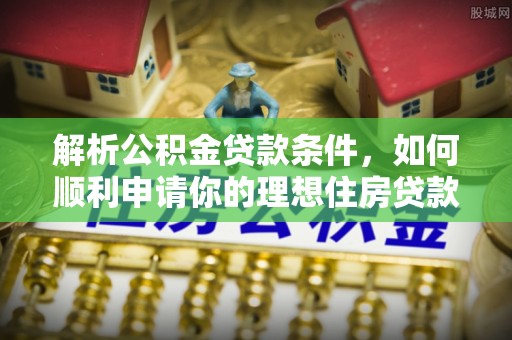 道县解析公积金贷款条件，如何顺利申请你的理想住房贷款