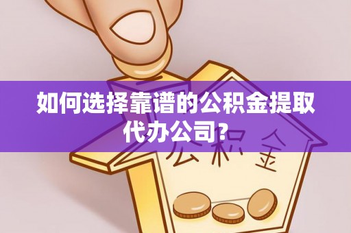 道县如何选择靠谱的公积金提取代办公司？