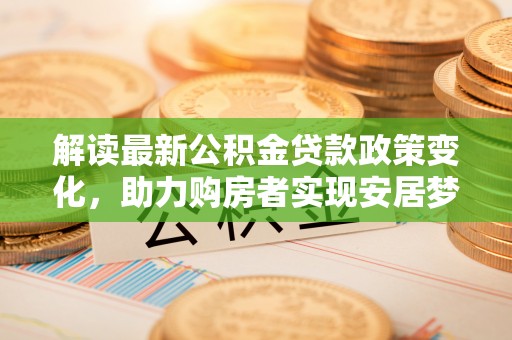 道县解读最新公积金贷款政策变化，助力购房者实现安居梦想
